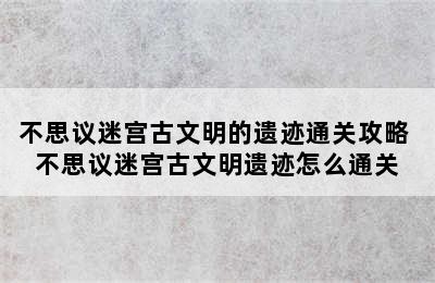 不思议迷宫古文明的遗迹通关攻略 不思议迷宫古文明遗迹怎么通关